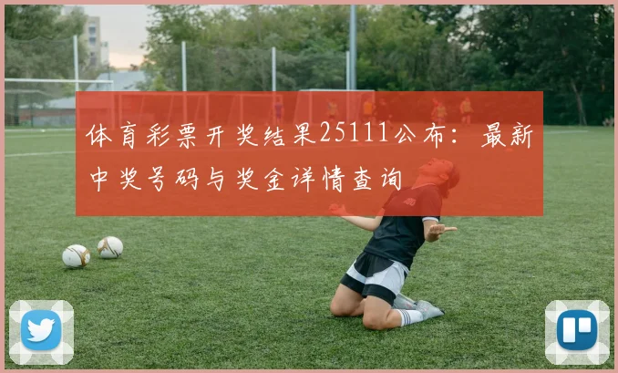 体育彩票开奖结果25111公布:最新中奖号码与奖金详情查询