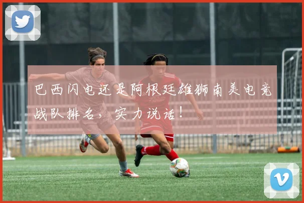 巴西闪电还是阿根廷雄狮南美电竞战队排名，实力说话！