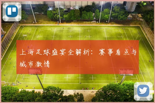 上海足球盛宴全解析:赛事看点与城市激情