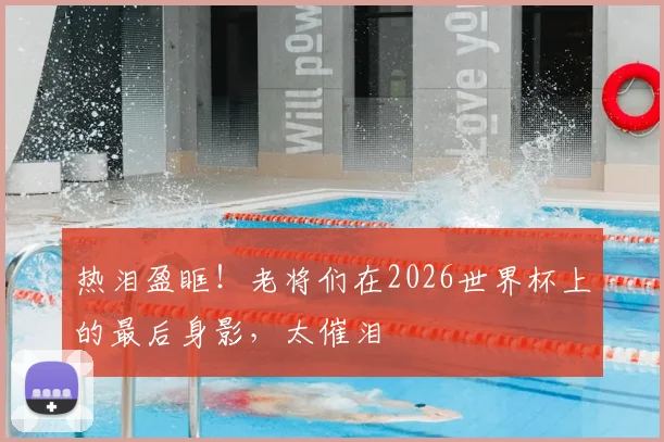 热泪盈眶!老将们在2026世界杯上的最后身影,太催泪
