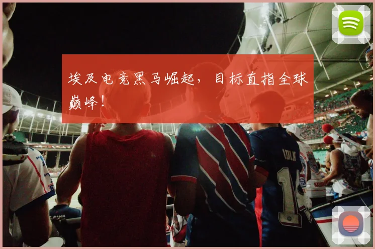 埃及电竞黑马崛起，目标直指全球巅峰！