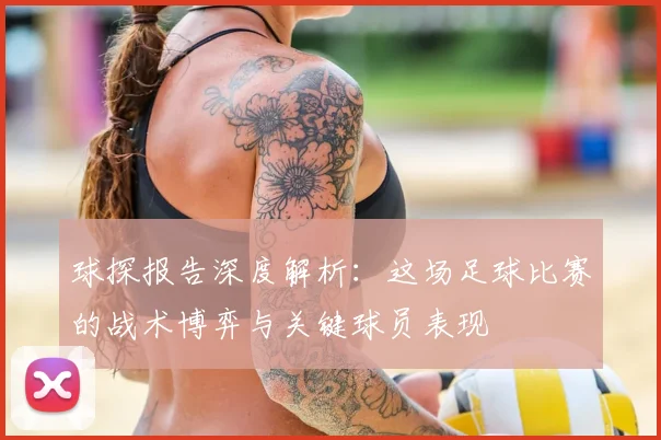 球探报告深度解析:这场足球比赛的战术博弈与关键球员表现