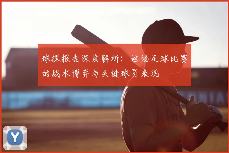 球探报告深度解析:这场足球比赛的战术博弈与关键球员表现