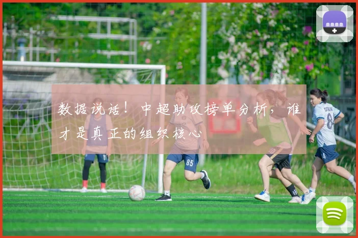 数据说话！中超助攻榜单分析，谁才是真正的组织核心