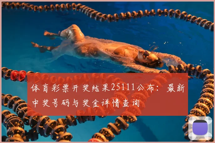 体育彩票开奖结果25111公布：最新中奖号码与奖金详情查询